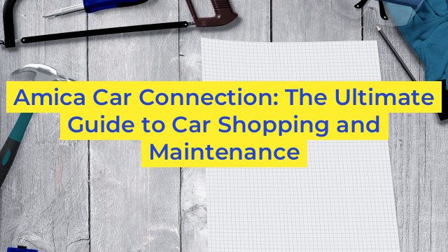 Amica Car Connection: The Ultimate Guide to Car Shopping and Maintenance