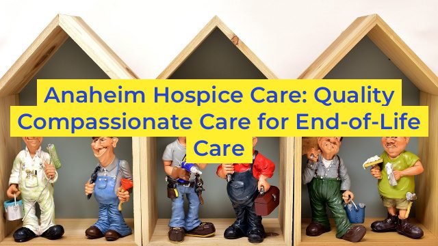 Anaheim Hospice Care: Quality Compassionate Care for End-of-Life Care