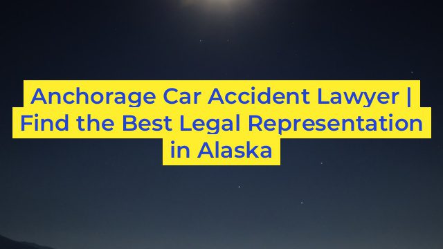 Anchorage Car Accident Lawyer | Find the Best Legal Representation in Alaska