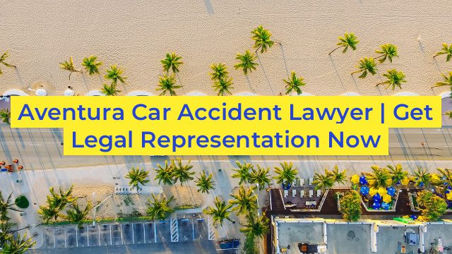 Aventura Car Accident Lawyer | Get Legal Representation Now