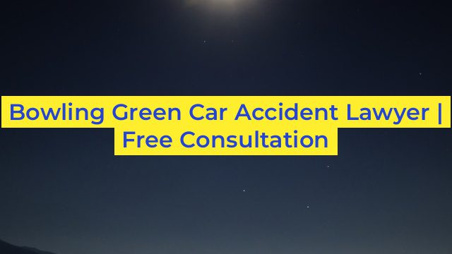 Bowling Green Car Accident Lawyer | Free Consultation