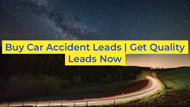 Buy Car Accident Leads | Get Quality Leads Now