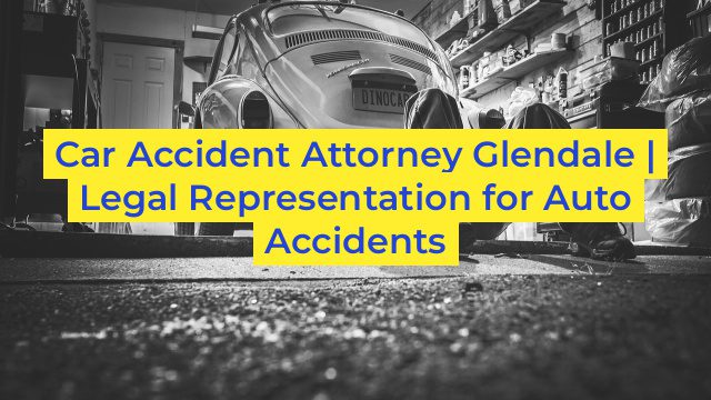 Car Accident Attorney Glendale | Legal Representation for Auto Accidents