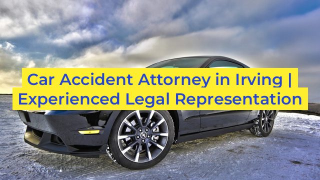 Car Accident Attorney in Irving | Experienced Legal Representation