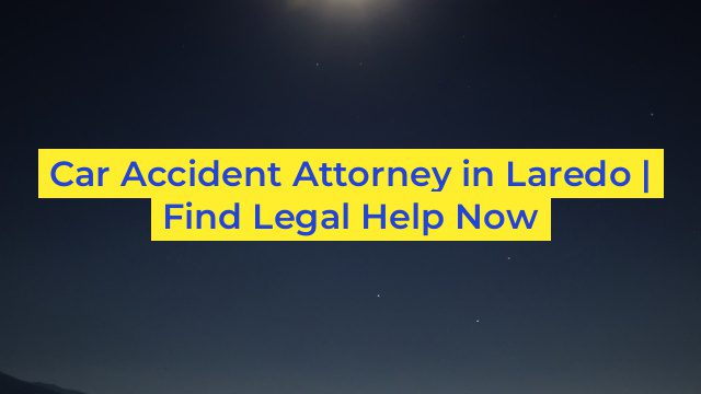 Car Accident Attorney in Laredo | Find Legal Help Now