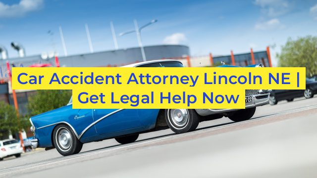 Car Accident Attorney Lincoln NE | Get Legal Help Now