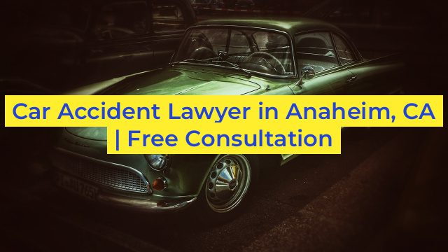 Car Accident Lawyer in Anaheim, CA | Free Consultation