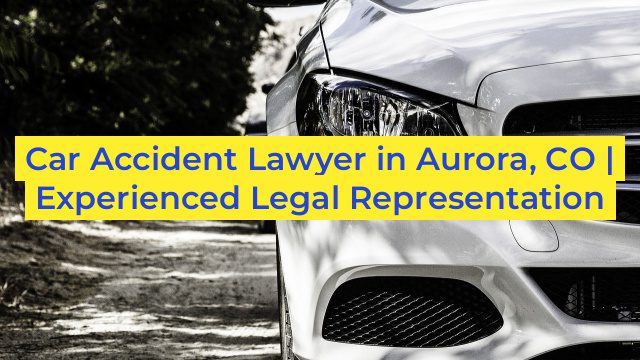 Car Accident Lawyer in Aurora, CO | Experienced Legal Representation