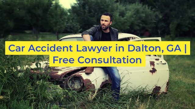 Car Accident Lawyer in Dalton, GA | Free Consultation