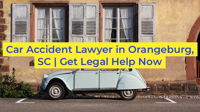 Car Accident Lawyer in Orangeburg, SC | Get Legal Help Now