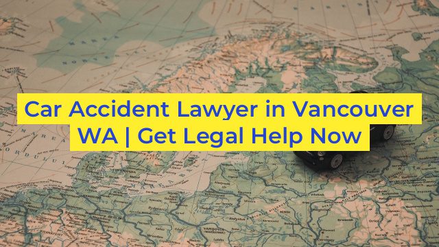 Car Accident Lawyer in Vancouver WA | Get Legal Help Now