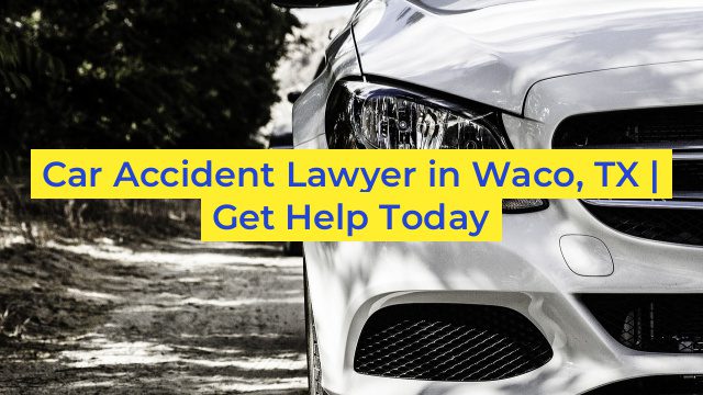 Car Accident Lawyer in Waco, TX | Get Help Today