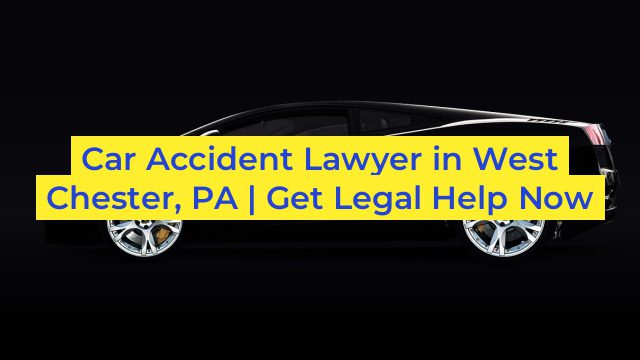 Car Accident Lawyer in West Chester, PA | Get Legal Help Now