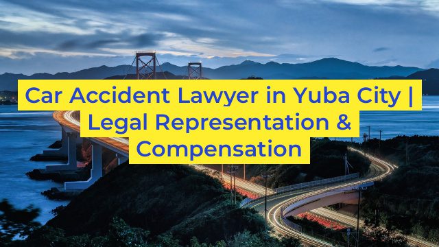 Car Accident Lawyer in Yuba City | Legal Representation & Compensation