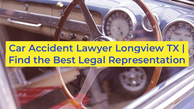 Car Accident Lawyer Longview TX | Find the Best Legal Representation