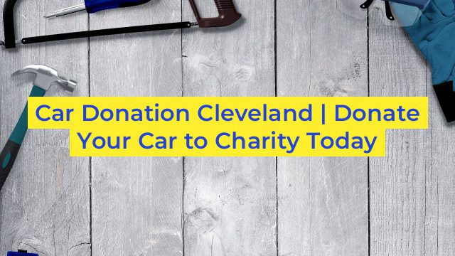 Car Donation Cleveland | Donate Your Car to Charity Today