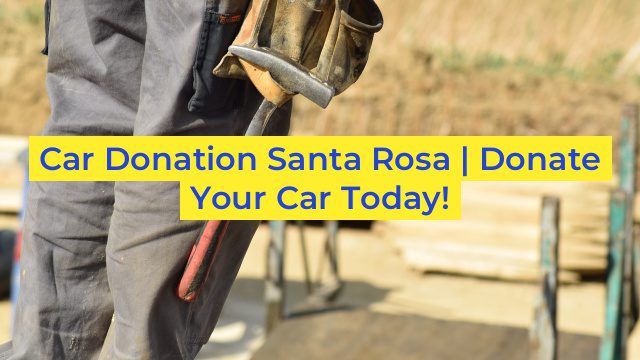 Car Donation Santa Rosa | Donate Your Car Today!