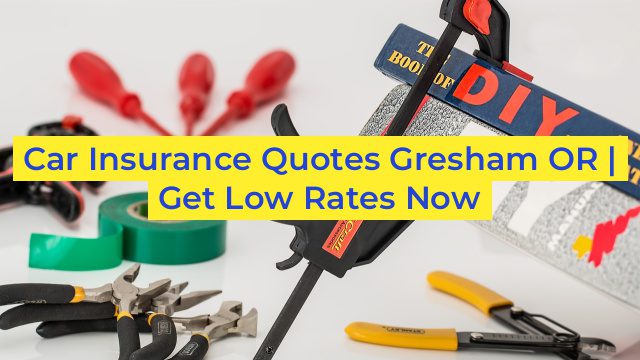 Car Insurance Quotes Gresham OR | Get Low Rates Now