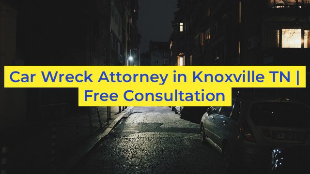 Car Wreck Attorney in Knoxville TN | Free Consultation