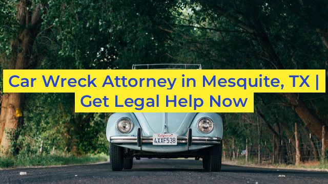 Car Wreck Attorney in Mesquite, TX | Get Legal Help Now