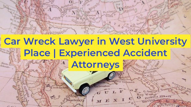 Car Wreck Lawyer in West University Place | Experienced Accident Attorneys