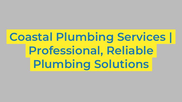 Coastal Plumbing Services | Professional, Reliable Plumbing Solutions