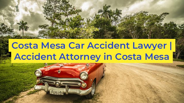 Costa Mesa Car Accident Lawyer | Accident Attorney in Costa Mesa