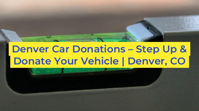 Denver Car Donations – Step Up & Donate Your Vehicle | Denver, CO