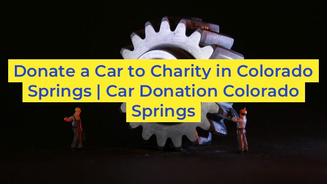 Donate a Car to Charity in Colorado Springs | Car Donation Colorado Springs