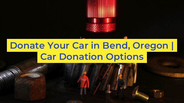 Donate Your Car in Bend, Oregon | Car Donation Options