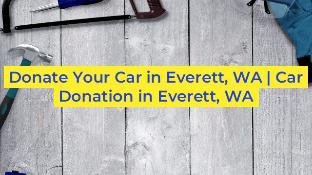 Donate Your Car in Everett, WA | Car Donation in Everett, WA