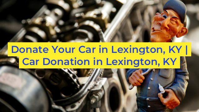 Donate Your Car in Lexington, KY | Car Donation in Lexington, KY