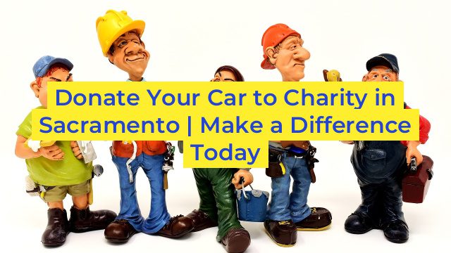 Donate Your Car to Charity in Sacramento | Make a Difference Today