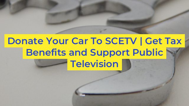 Donate Your Car To SCETV | Get Tax Benefits and Support Public Television