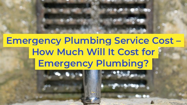 Emergency Plumbing Service Cost – How Much Will It Cost for Emergency Plumbing?