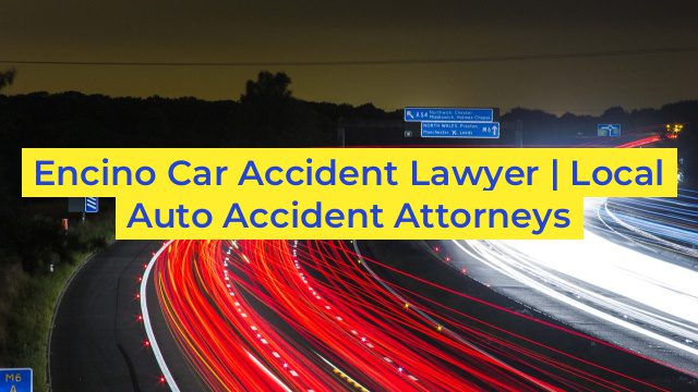 Encino Car Accident Lawyer | Local Auto Accident Attorneys