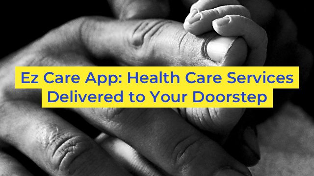 Ez Care App: Health Care Services Delivered to Your Doorstep