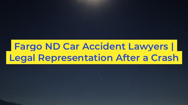 Fargo ND Car Accident Lawyers | Legal Representation After a Crash