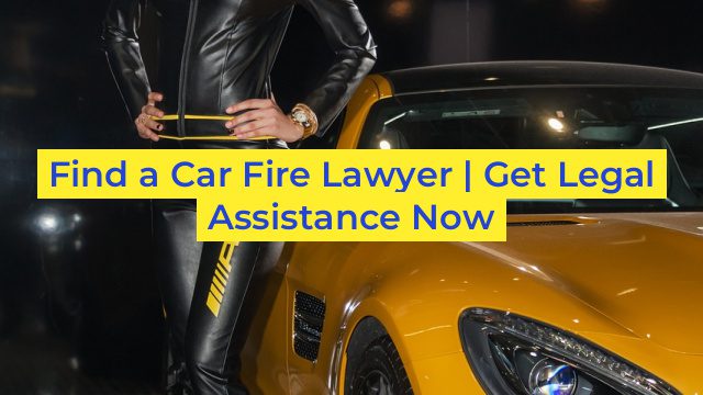 Find a Car Fire Lawyer | Get Legal Assistance Now