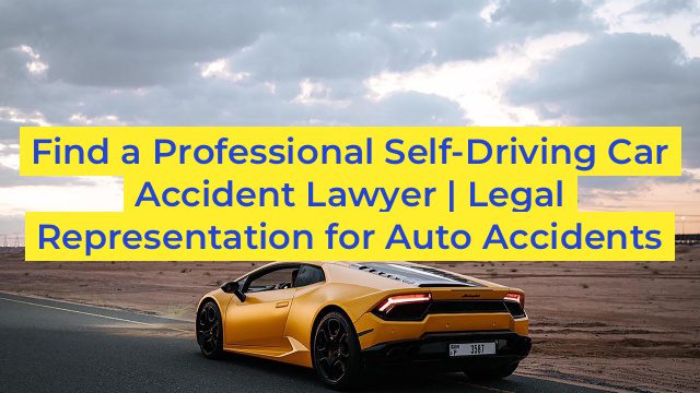 Find a Professional Self-Driving Car Accident Lawyer | Legal Representation for Auto Accidents