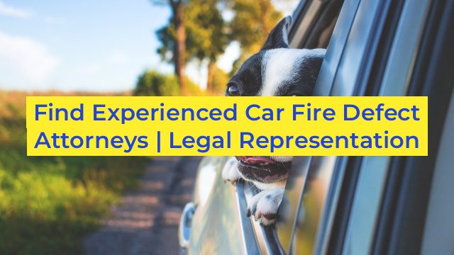 Find Experienced Car Fire Defect Attorneys | Legal Representation