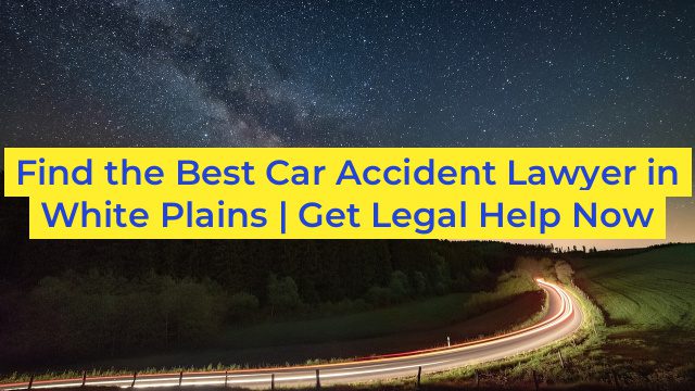 Find the Best Car Accident Lawyer in White Plains | Get Legal Help Now