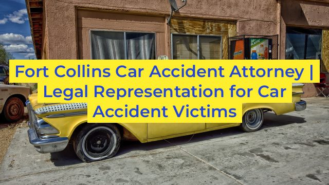 Fort Collins Car Accident Attorney | Legal Representation for Car Accident Victims