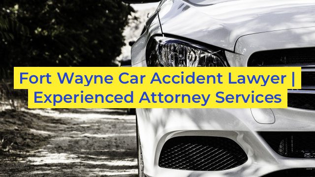 Fort Wayne Car Accident Lawyer | Experienced Attorney Services