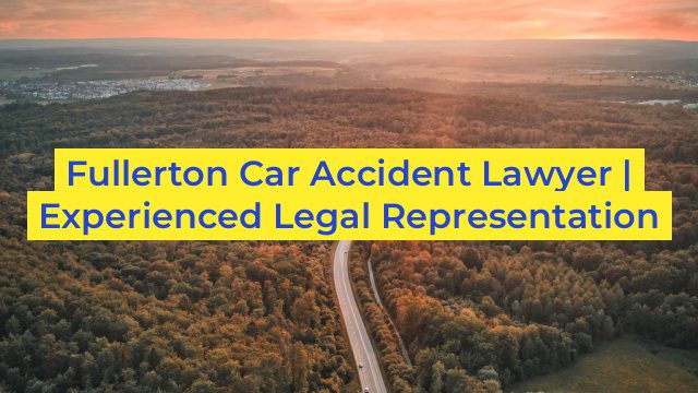 Fullerton Car Accident Lawyer | Experienced Legal Representation