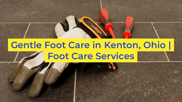 Gentle Foot Care in Kenton, Ohio | Foot Care Services