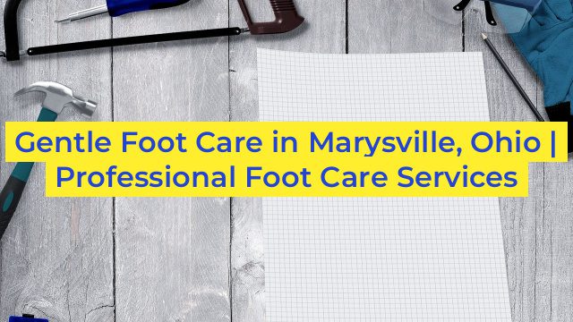 Gentle Foot Care in Marysville, Ohio | Professional Foot Care Services