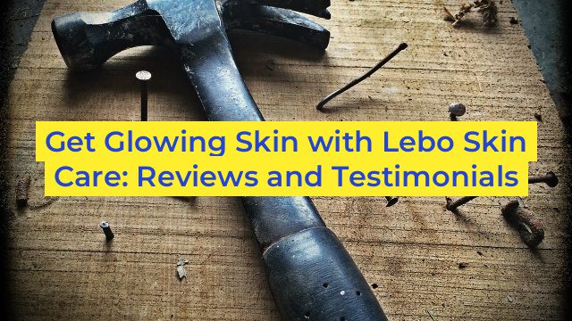 Get Glowing Skin with Lebo Skin Care: Reviews and Testimonials