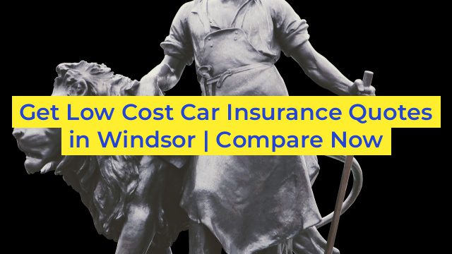 Get Low Cost Car Insurance Quotes in Windsor | Compare Now