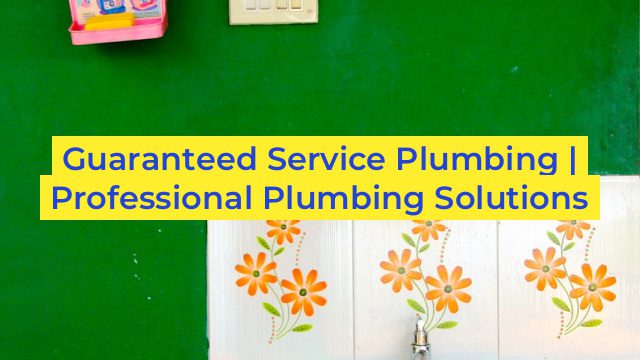 Guaranteed Service Plumbing | Professional Plumbing Solutions